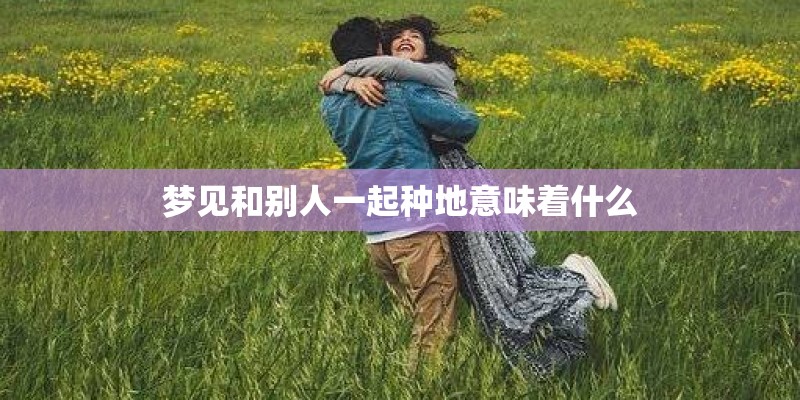 梦见和别人一起种地意味着什么