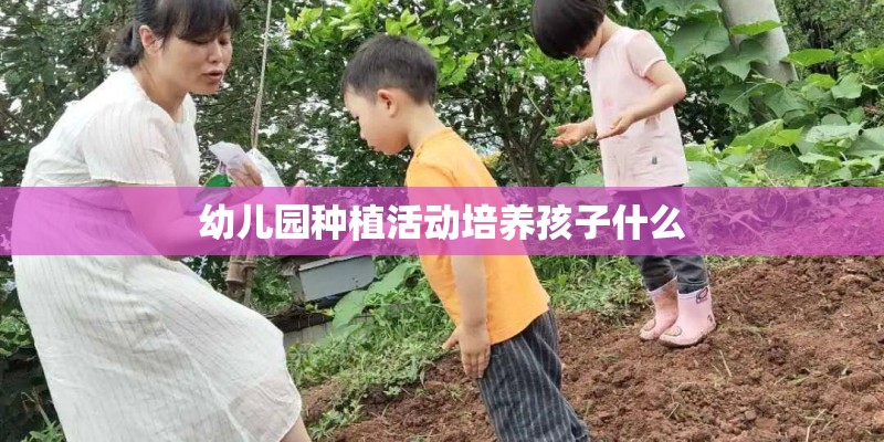幼儿园种植活动培养孩子什么