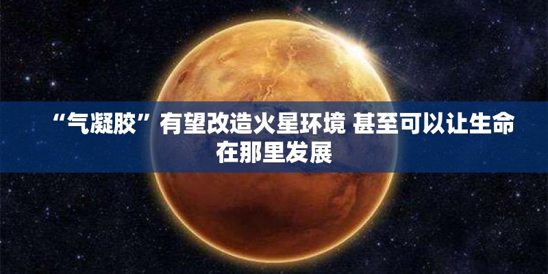 “气凝胶”有望改造火星环境 甚至可以让生命在那里发展