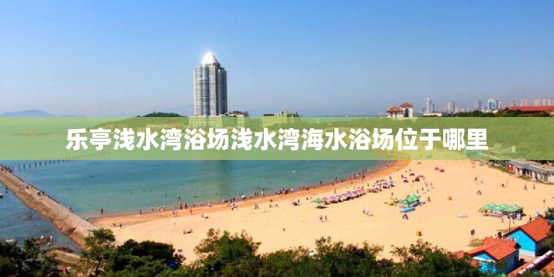 乐亭浅水湾浴场浅水湾海水浴场位于哪里