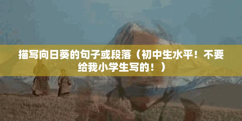 描写向日葵的句子或段落（初中生水平！不要给我小学生写的！）