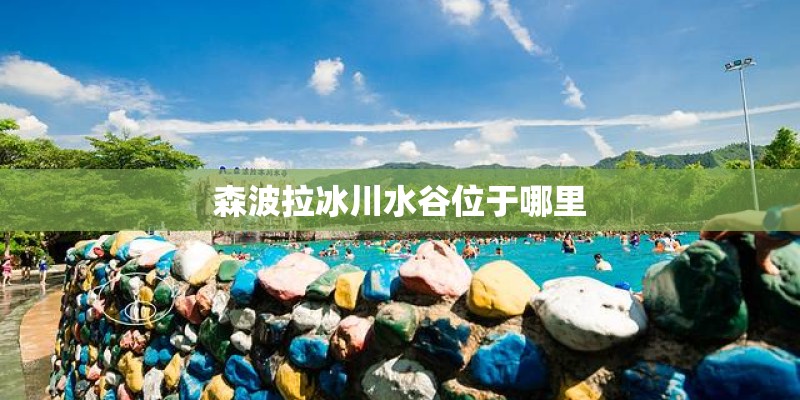森波拉冰川水谷位于哪里