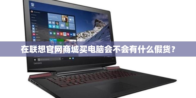 在联想官网商城买电脑会不会有什么假货？