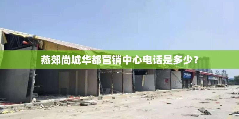 燕郊尚城华都营销中心电话是多少？