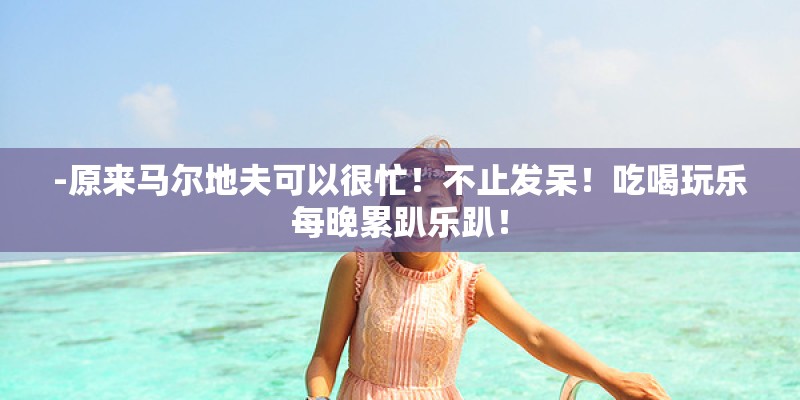-原来马尔地夫可以很忙！不止发呆！吃喝玩乐每晚累趴乐趴！