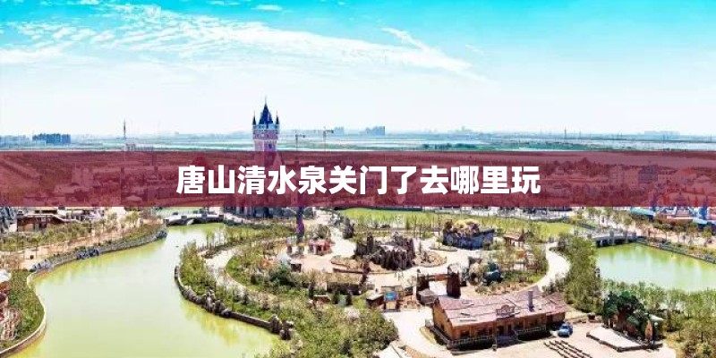 唐山清水泉关门了去哪里玩