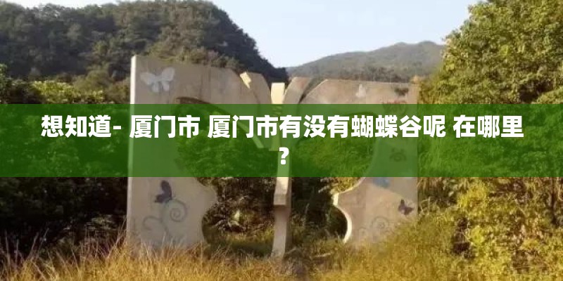 想知道- 厦门市 厦门市有没有蝴蝶谷呢 在哪里？