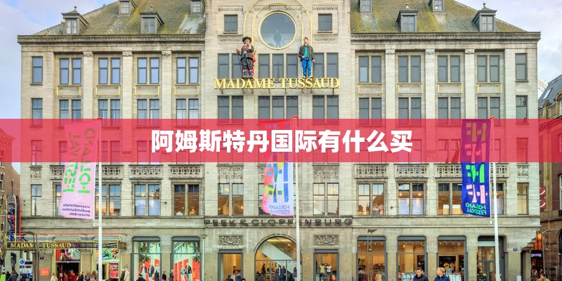 阿姆斯特丹国际有什么买 阿姆斯特丹国际有什么买