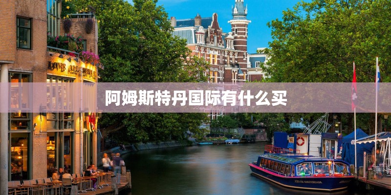 阿姆斯特丹国际有什么买 阿姆斯特丹国际有什么买