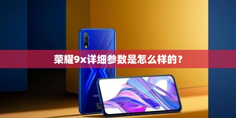 荣耀9x详细参数是怎么样的？