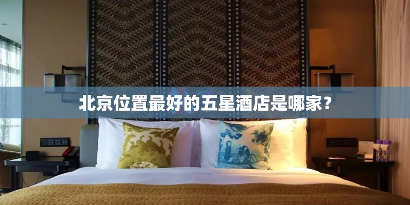 北京位置最好的五星酒店是哪家？