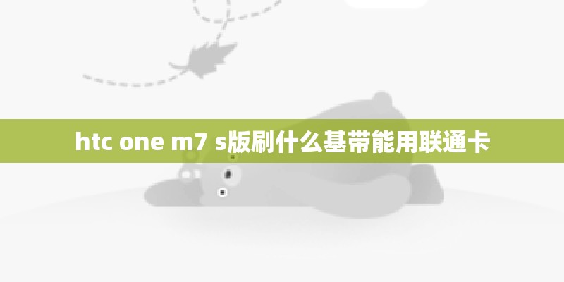htc one m7 s版刷什么基带能用联通卡