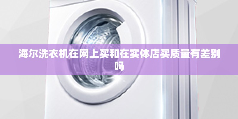 海尔洗衣机在网上买和在实体店买质量有差别吗