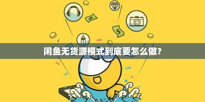 闲鱼无货源模式到底要怎么做？