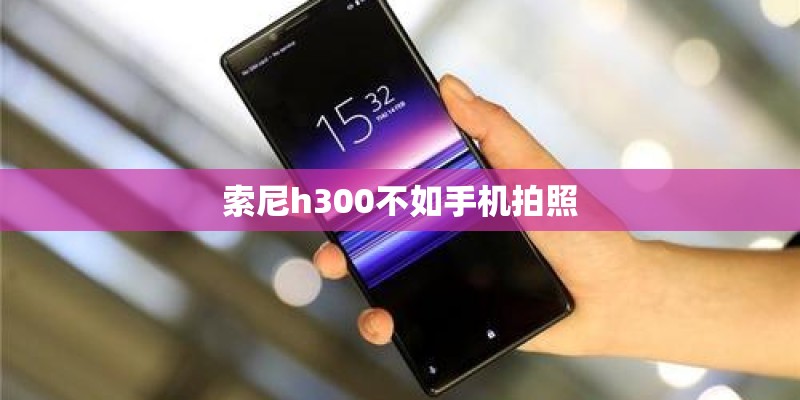 索尼h300不如手机拍照