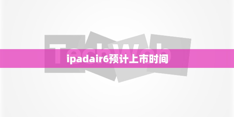 ipadair6预计上市时间 ipadair6预计上市时间