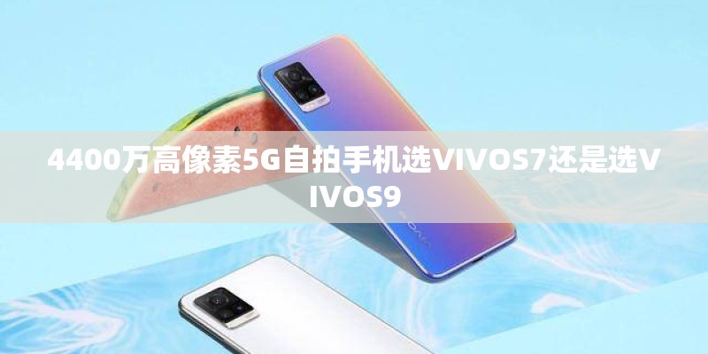 4400万高像素5G自拍手机选VIVOS7还是选VIVOS9 4400万高像素5G自拍手机选VIVOS7还是选VIVOS9
