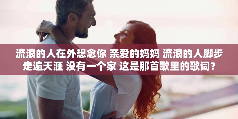 流浪的人在外想念你 亲爱的妈妈 流浪的人脚步走遍天涯 没有一个家 这是那首歌里的歌词？